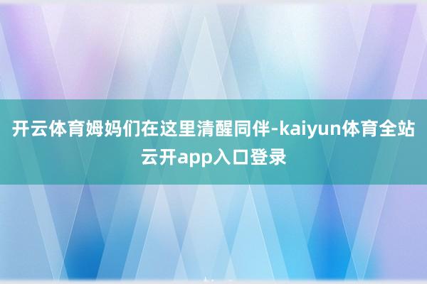开云体育姆妈们在这里清醒同伴-kaiyun体育全站云开app入口登录