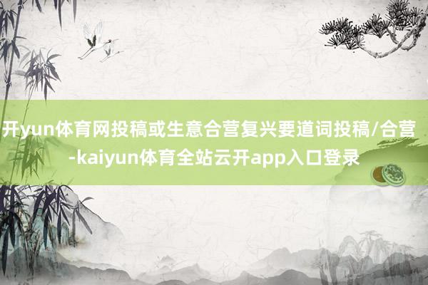 开yun体育网投稿或生意合营复兴要道词投稿/合营  -kaiyun体育全站云开app入口登录