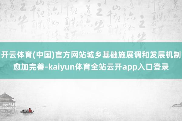 开云体育(中国)官方网站城乡基础施展调和发展机制愈加完善-kaiyun体育全站云开app入口登录