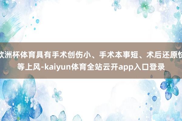 欧洲杯体育具有手术创伤小、手术本事短、术后还原快等上风-kaiyun体育全站云开app入口登录