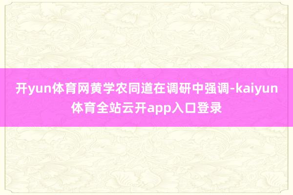 开yun体育网黄学农同道在调研中强调-kaiyun体育全站云开app入口登录