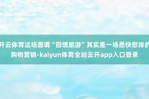 开云体育这场面谓“回馈旅游”其实是一场悉快慰排的购物营销-kaiyun体育全站云开app入口登录