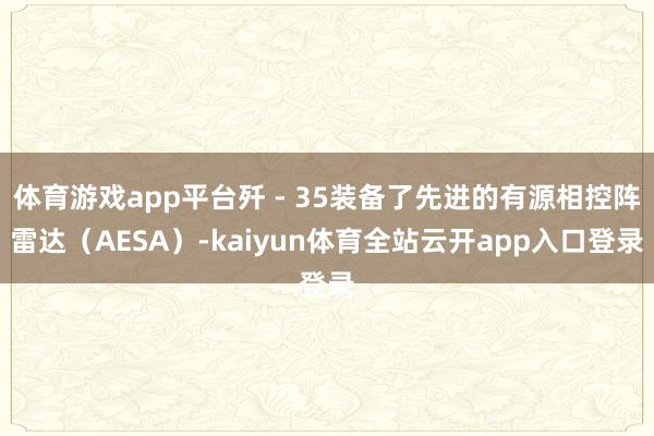 体育游戏app平台歼 - 35装备了先进的有源相控阵雷达（AESA）-kaiyun体育全站云开app入口登录