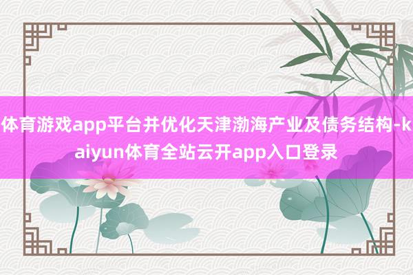 体育游戏app平台并优化天津渤海产业及债务结构-kaiyun体育全站云开app入口登录