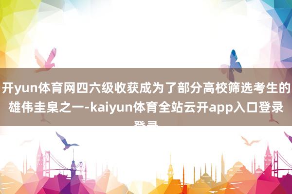 开yun体育网四六级收获成为了部分高校筛选考生的雄伟圭臬之一-kaiyun体育全站云开app入口登录