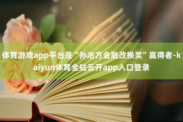 体育游戏app平台是“孙冶方金融改换奖”赢得者-kaiyun体育全站云开app入口登录