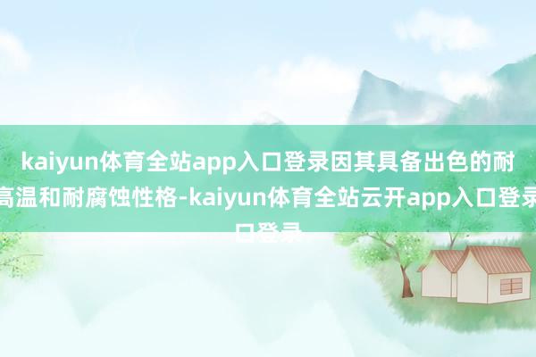 kaiyun体育全站app入口登录因其具备出色的耐高温和耐腐蚀性格-kaiyun体育全站云开app入口登录