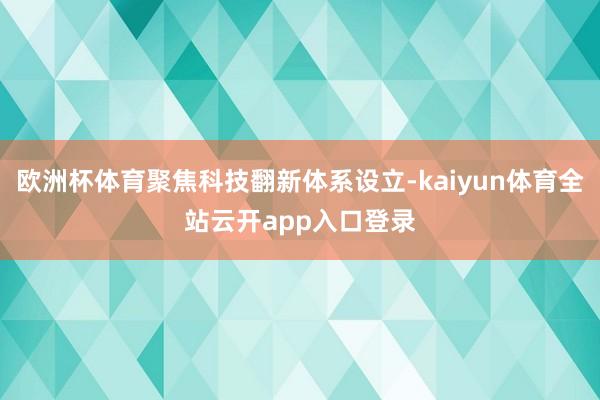 欧洲杯体育聚焦科技翻新体系设立-kaiyun体育全站云开app入口登录