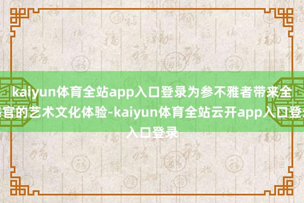 kaiyun体育全站app入口登录为参不雅者带来全感官的艺术文化体验-kaiyun体育全站云开app入口登录