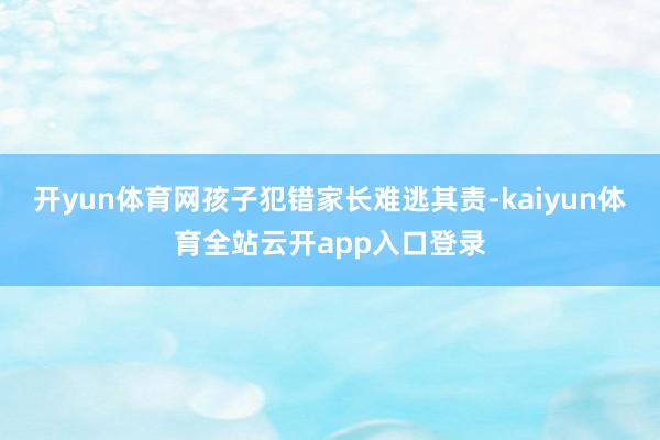 开yun体育网孩子犯错家长难逃其责-kaiyun体育全站云开app入口登录