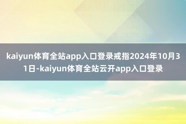 kaiyun体育全站app入口登录戒指2024年10月31日-kaiyun体育全站云开app入口登录