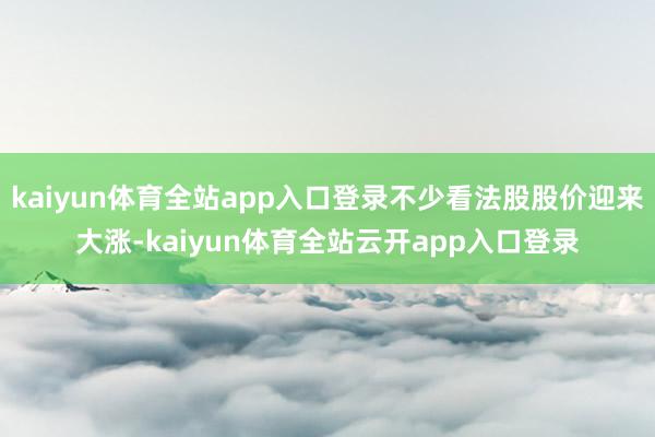 kaiyun体育全站app入口登录不少看法股股价迎来大涨-kaiyun体育全站云开app入口登录