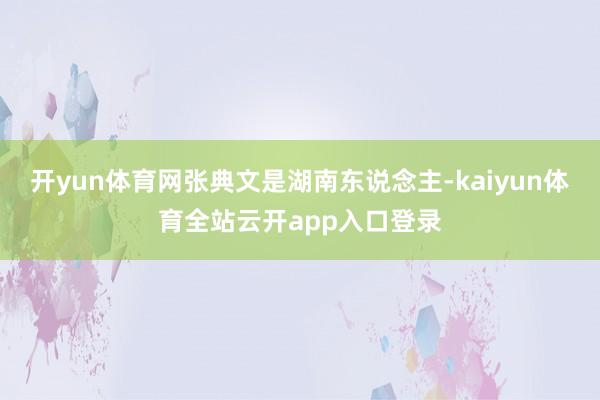 开yun体育网张典文是湖南东说念主-kaiyun体育全站云开app入口登录