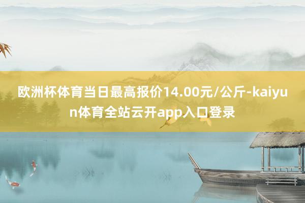 欧洲杯体育当日最高报价14.00元/公斤-kaiyun体育全站云开app入口登录