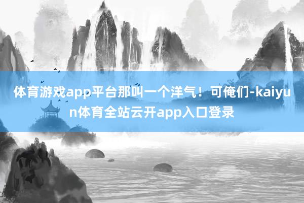 体育游戏app平台那叫一个洋气！可俺们-kaiyun体育全站云开app入口登录