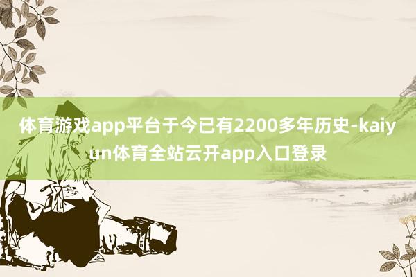 体育游戏app平台于今已有2200多年历史-kaiyun体育全站云开app入口登录
