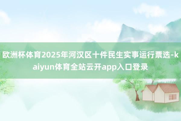 欧洲杯体育2025年河汉区十件民生实事运行票选-kaiyun体育全站云开app入口登录