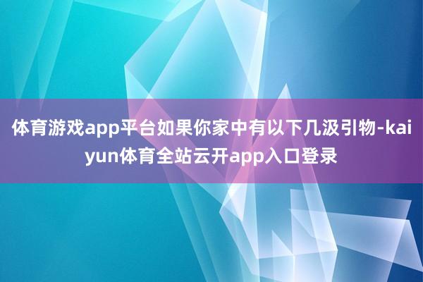 体育游戏app平台如果你家中有以下几汲引物-kaiyun体育全站云开app入口登录