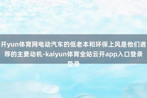 开yun体育网电动汽车的低老本和环保上风是他们遴荐的主要动机-kaiyun体育全站云开app入口登录
