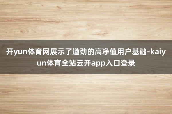 开yun体育网展示了遒劲的高净值用户基础-kaiyun体育全站云开app入口登录