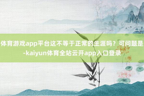 体育游戏app平台这不等于正常的生涯吗？可问题是-kaiyun体育全站云开app入口登录
