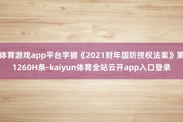体育游戏app平台字据《2021财年国防授权法案》第1260H条-kaiyun体育全站云开app入口登录