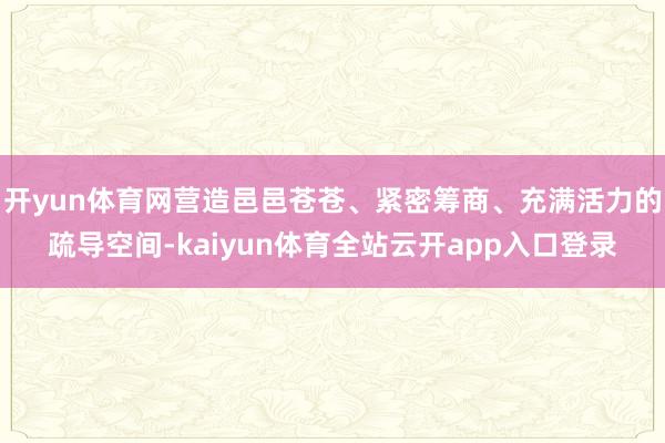 开yun体育网营造邑邑苍苍、紧密筹商、充满活力的疏导空间-kaiyun体育全站云开app入口登录