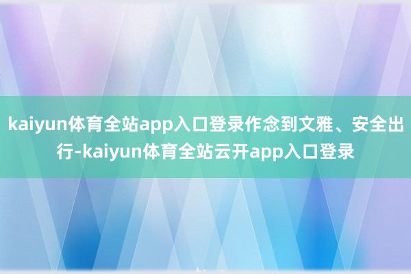 kaiyun体育全站app入口登录作念到文雅、安全出行-kaiyun体育全站云开app入口登录