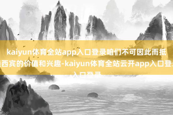 kaiyun体育全站app入口登录咱们不可因此而抵赖西宾的价值和兴趣-kaiyun体育全站云开app入口登录