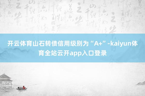 开云体育山石转债信用级别为“A+”-kaiyun体育全站云开app入口登录