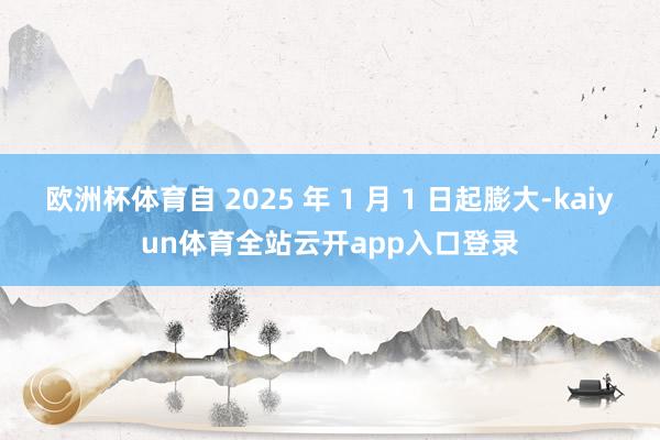 欧洲杯体育自 2025 年 1 月 1 日起膨大-kaiyun体育全站云开app入口登录
