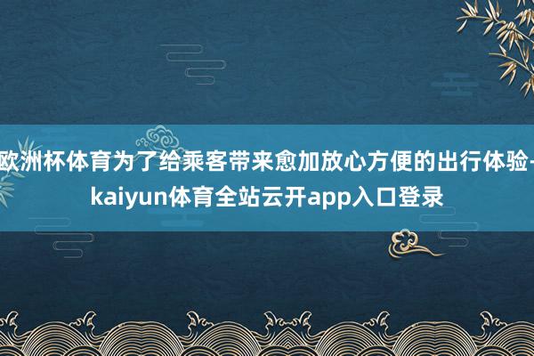 欧洲杯体育为了给乘客带来愈加放心方便的出行体验-kaiyun体育全站云开app入口登录