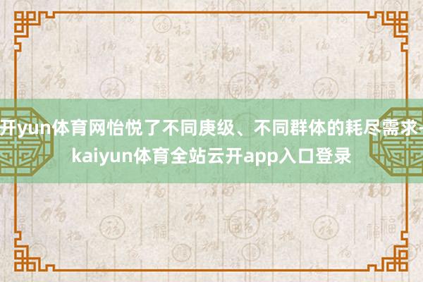 开yun体育网怡悦了不同庚级、不同群体的耗尽需求-kaiyun体育全站云开app入口登录
