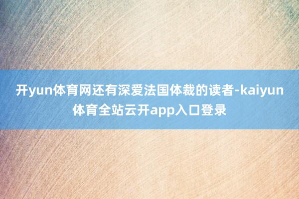 开yun体育网还有深爱法国体裁的读者-kaiyun体育全站云开app入口登录