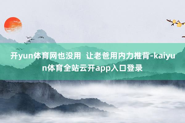 开yun体育网也没用  让老爸用内力推背-kaiyun体育全站云开app入口登录
