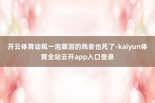 开云体育动辄一泡眼泪的贱妾也死了-kaiyun体育全站云开app入口登录