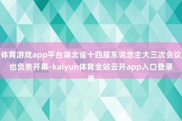 体育游戏app平台湖北省十四届东说念主大三次会议也负责开幕-kaiyun体育全站云开app入口登录