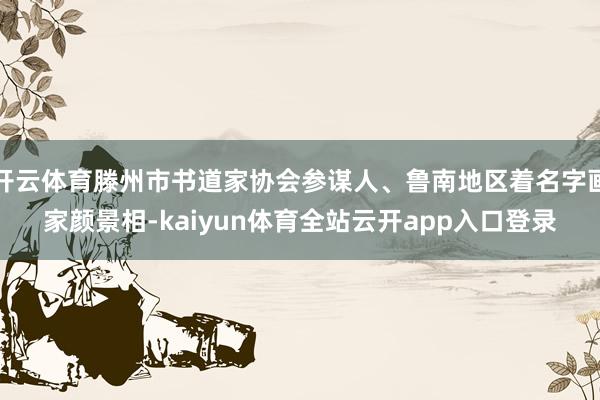 开云体育滕州市书道家协会参谋人、鲁南地区着名字画家颜景相-kaiyun体育全站云开app入口登录