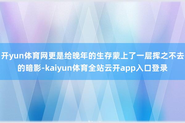 开yun体育网更是给晚年的生存蒙上了一层挥之不去的暗影-kaiyun体育全站云开app入口登录