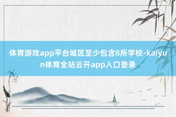 体育游戏app平台城区至少包含8所学校-kaiyun体育全站云开app入口登录