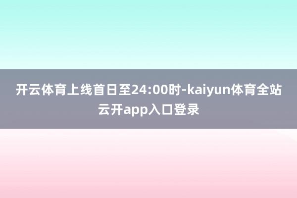 开云体育上线首日至24:00时-kaiyun体育全站云开app入口登录