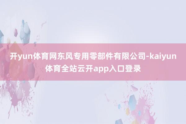 开yun体育网东风专用零部件有限公司-kaiyun体育全站云开app入口登录