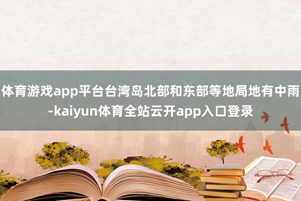 体育游戏app平台台湾岛北部和东部等地局地有中雨-kaiyun体育全站云开app入口登录