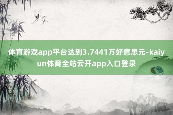 体育游戏app平台达到3.7441万好意思元-kaiyun体育全站云开app入口登录