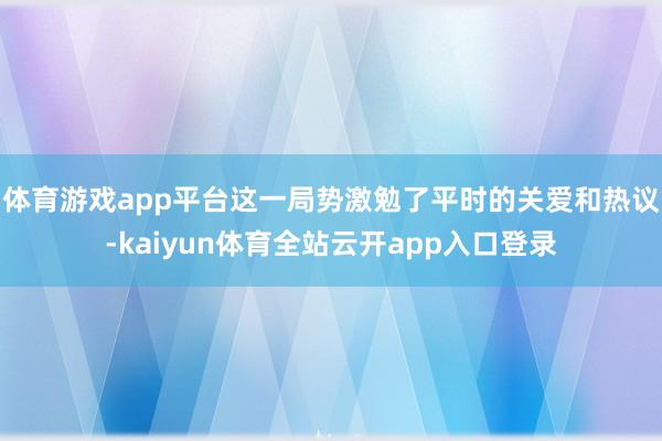 体育游戏app平台这一局势激勉了平时的关爱和热议-kaiyun体育全站云开app入口登录