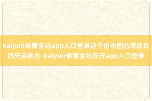 kaiyun体育全站app入口登录这个由中国台湾徐氏四兄弟创办-kaiyun体育全站云开app入口登录