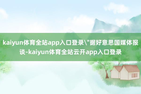 kaiyun体育全站app入口登录＂据好意思国媒体报谈-kaiyun体育全站云开app入口登录