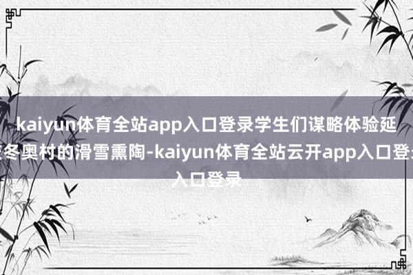 kaiyun体育全站app入口登录学生们谋略体验延庆冬奥村的滑雪熏陶-kaiyun体育全站云开app入口登录