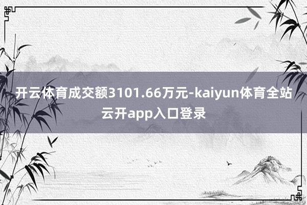 开云体育成交额3101.66万元-kaiyun体育全站云开app入口登录
