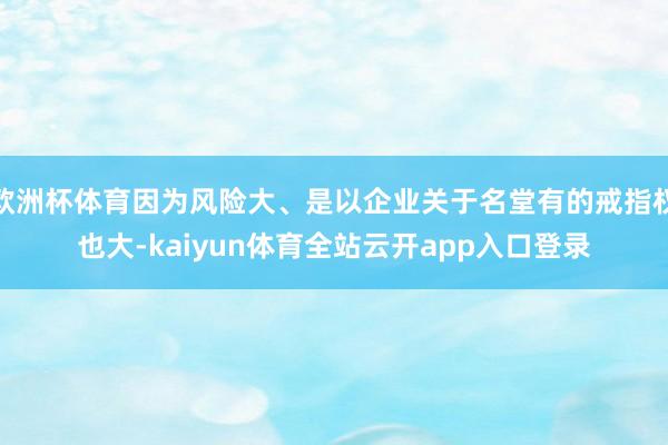 欧洲杯体育因为风险大、是以企业关于名堂有的戒指权也大-kaiyun体育全站云开app入口登录